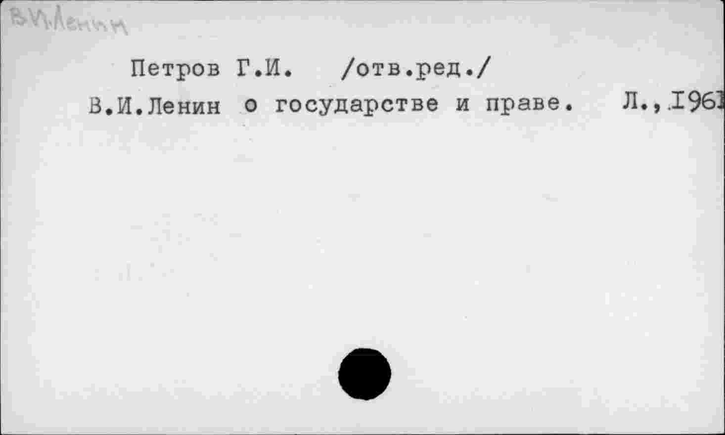 ﻿Петров Г.И.	/отв.ред./
В.И.Ленин о государстве и праве.